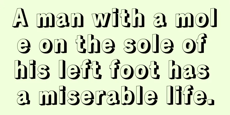 A man with a mole on the sole of his left foot has a miserable life.