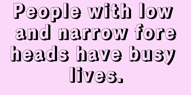 People with low and narrow foreheads have busy lives.