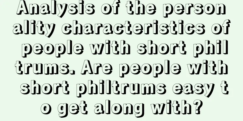 Analysis of the personality characteristics of people with short philtrums. Are people with short philtrums easy to get along with?