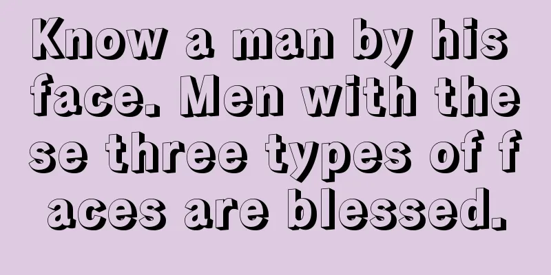Know a man by his face. Men with these three types of faces are blessed.
