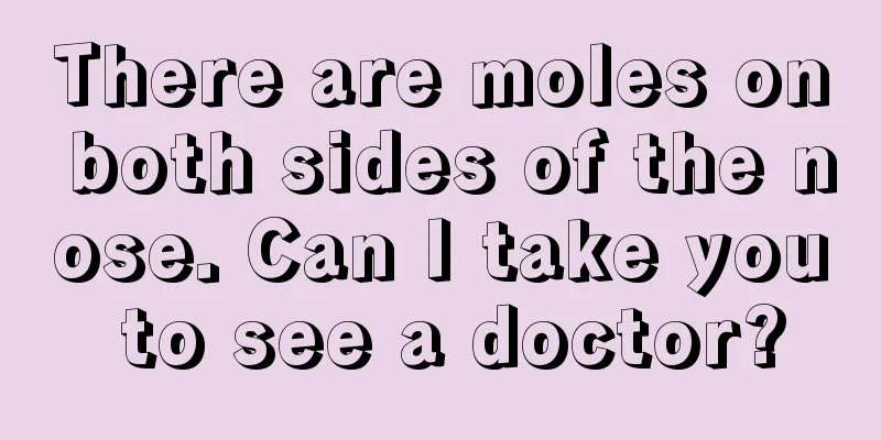 There are moles on both sides of the nose. Can I take you to see a doctor?