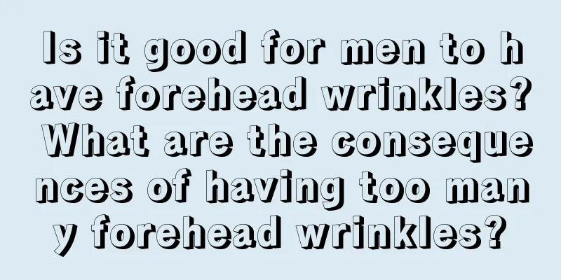 Is it good for men to have forehead wrinkles? What are the consequences of having too many forehead wrinkles?