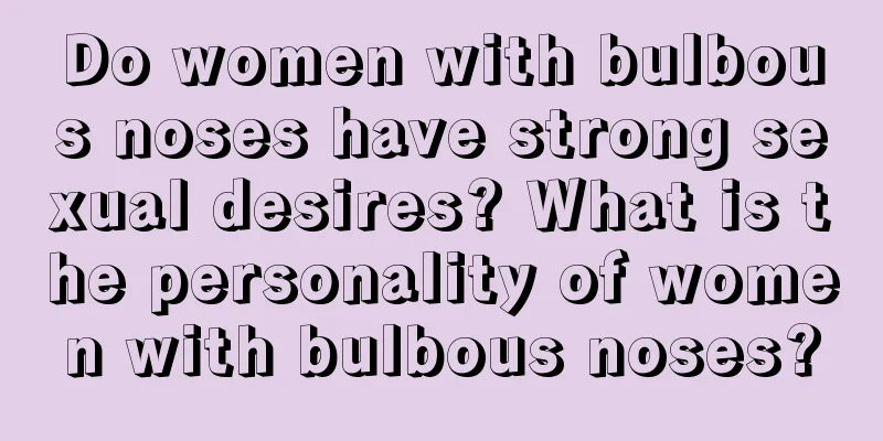 Do women with bulbous noses have strong sexual desires? What is the personality of women with bulbous noses?