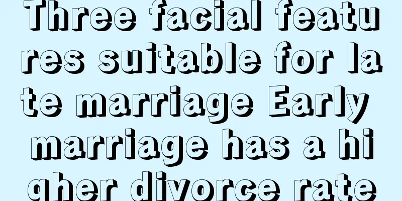 Three facial features suitable for late marriage Early marriage has a higher divorce rate