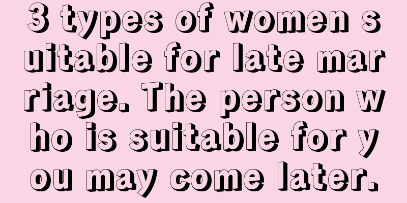 3 types of women suitable for late marriage. The person who is suitable for you may come later.