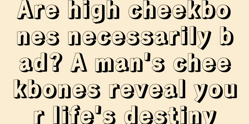 Are high cheekbones necessarily bad? A man's cheekbones reveal your life's destiny