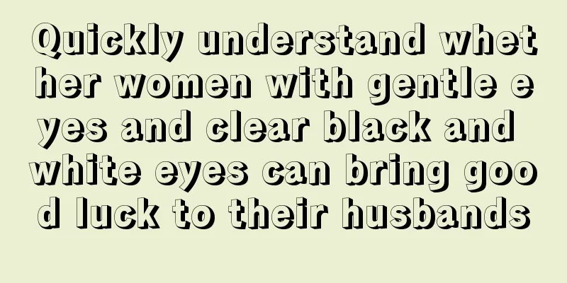 Quickly understand whether women with gentle eyes and clear black and white eyes can bring good luck to their husbands