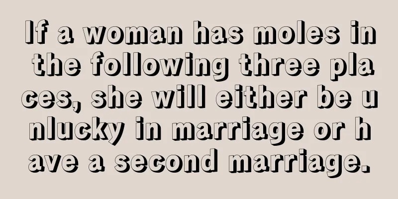 If a woman has moles in the following three places, she will either be unlucky in marriage or have a second marriage.