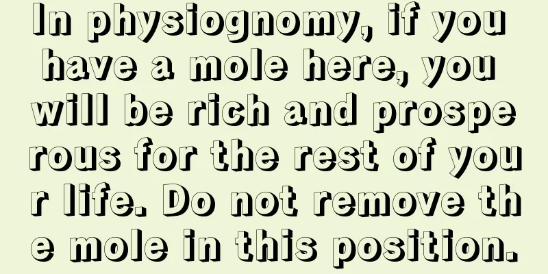 In physiognomy, if you have a mole here, you will be rich and prosperous for the rest of your life. Do not remove the mole in this position.