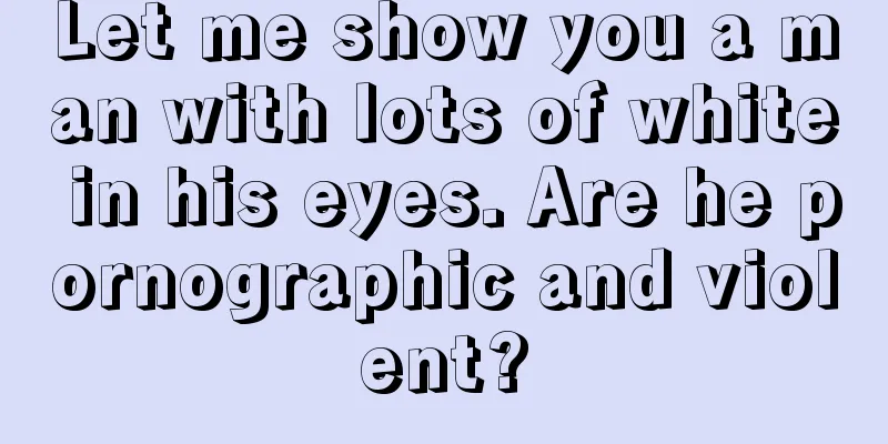 Let me show you a man with lots of white in his eyes. Are he pornographic and violent?