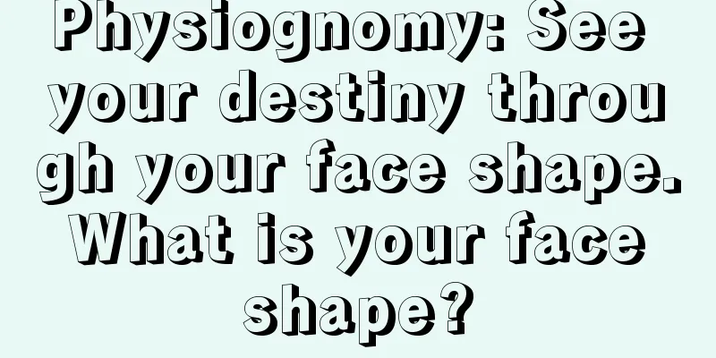 Physiognomy: See your destiny through your face shape. What is your face shape?