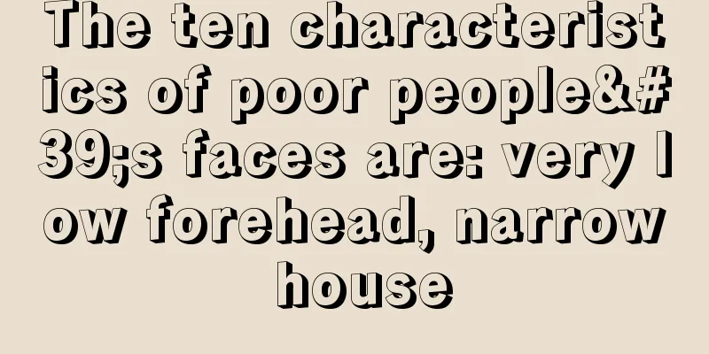 The ten characteristics of poor people's faces are: very low forehead, narrow house