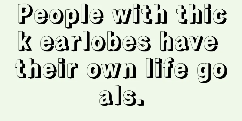 People with thick earlobes have their own life goals.