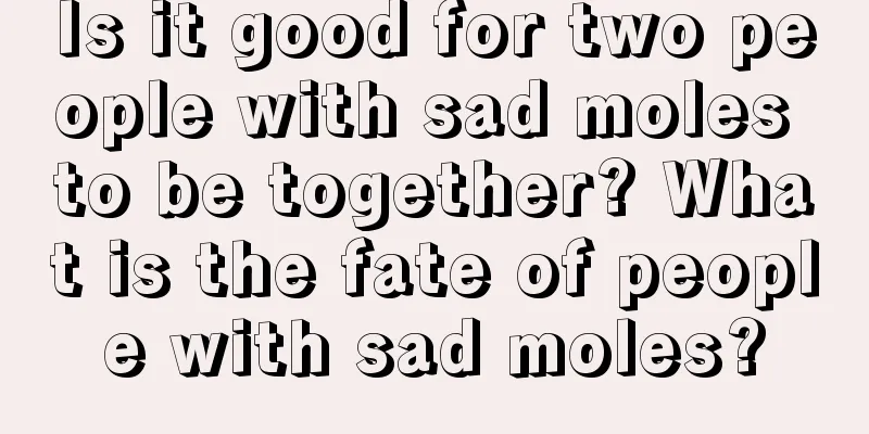 Is it good for two people with sad moles to be together? What is the fate of people with sad moles?