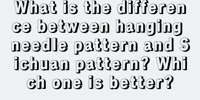What is the difference between hanging needle pattern and Sichuan pattern? Which one is better?