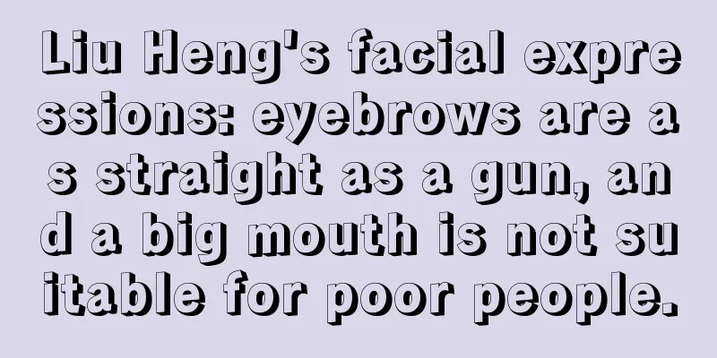 Liu Heng's facial expressions: eyebrows are as straight as a gun, and a big mouth is not suitable for poor people.