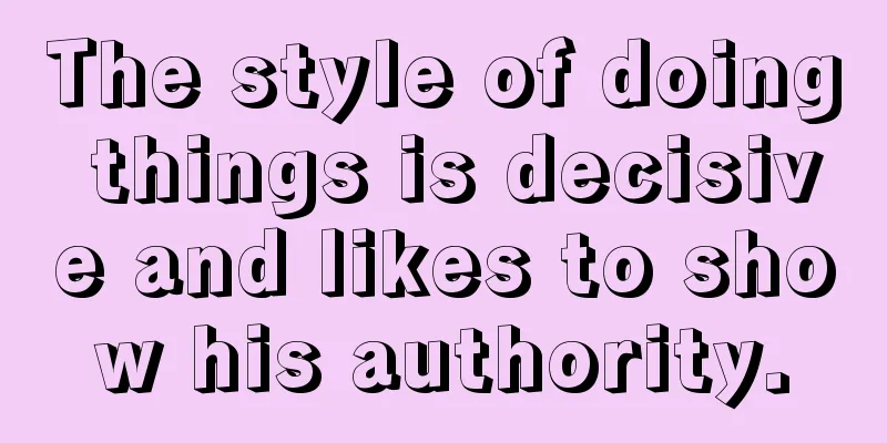 The style of doing things is decisive and likes to show his authority.