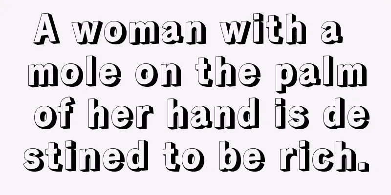 A woman with a mole on the palm of her hand is destined to be rich.