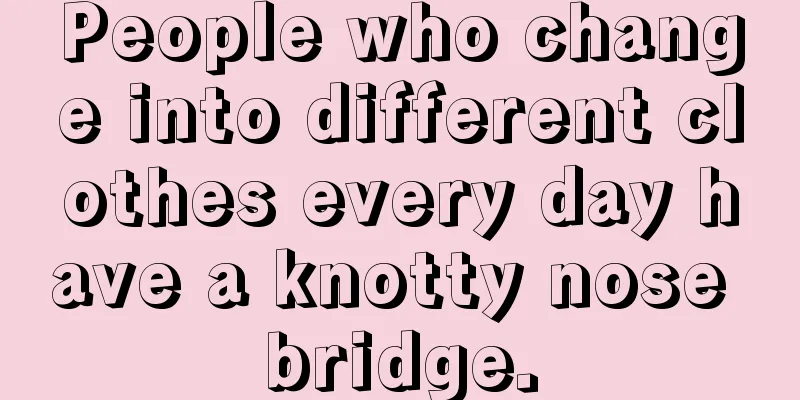 People who change into different clothes every day have a knotty nose bridge.