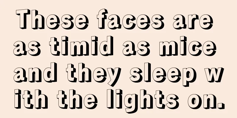 These faces are as timid as mice and they sleep with the lights on.