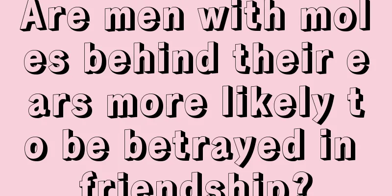 Are men with moles behind their ears more likely to be betrayed in friendship?