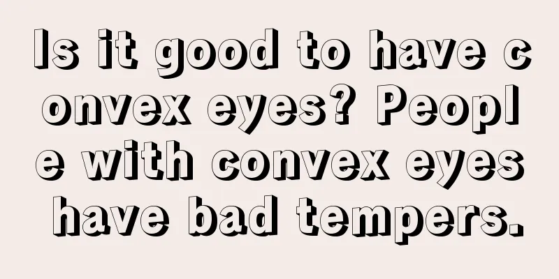 Is it good to have convex eyes? People with convex eyes have bad tempers.