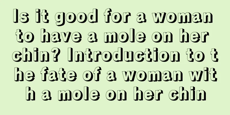 Is it good for a woman to have a mole on her chin? Introduction to the fate of a woman with a mole on her chin