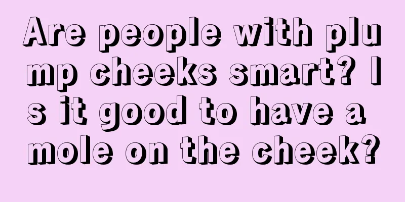 Are people with plump cheeks smart? Is it good to have a mole on the cheek?