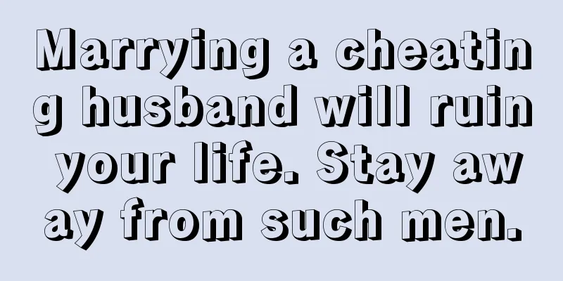 Marrying a cheating husband will ruin your life. Stay away from such men.
