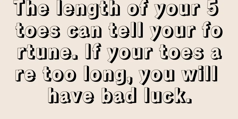 The length of your 5 toes can tell your fortune. If your toes are too long, you will have bad luck.