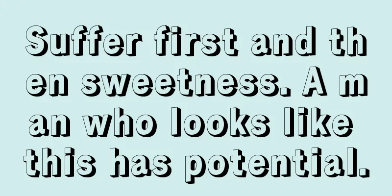 Suffer first and then sweetness. A man who looks like this has potential.