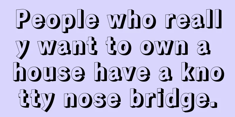 People who really want to own a house have a knotty nose bridge.