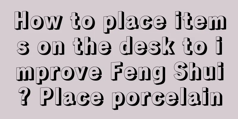 How to place items on the desk to improve Feng Shui? Place porcelain