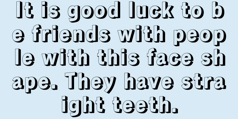 It is good luck to be friends with people with this face shape. They have straight teeth.