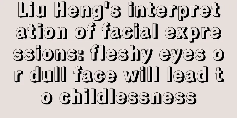 Liu Heng's interpretation of facial expressions: fleshy eyes or dull face will lead to childlessness