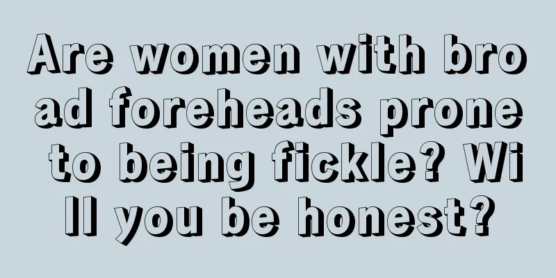 Are women with broad foreheads prone to being fickle? Will you be honest?