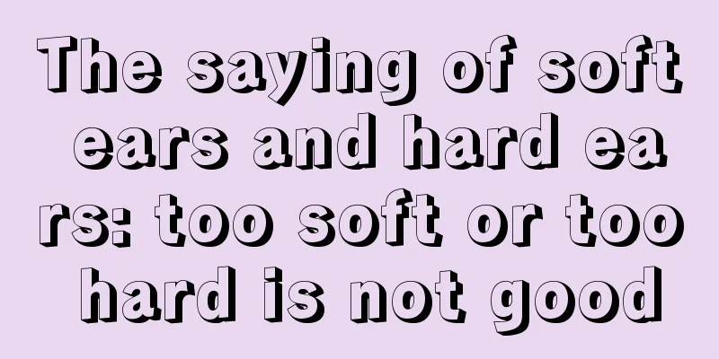 The saying of soft ears and hard ears: too soft or too hard is not good