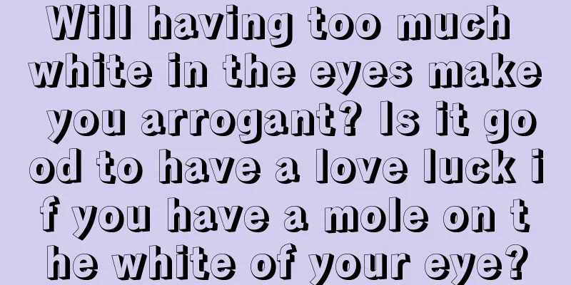 Will having too much white in the eyes make you arrogant? Is it good to have a love luck if you have a mole on the white of your eye?