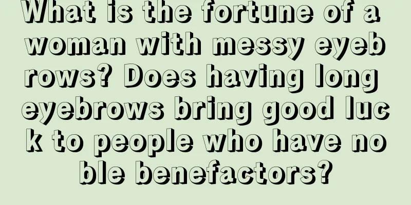 What is the fortune of a woman with messy eyebrows? Does having long eyebrows bring good luck to people who have noble benefactors?