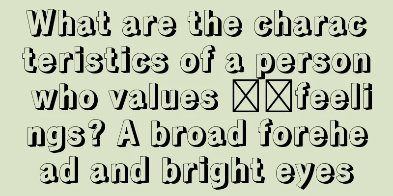 What are the characteristics of a person who values ​​feelings? A broad forehead and bright eyes