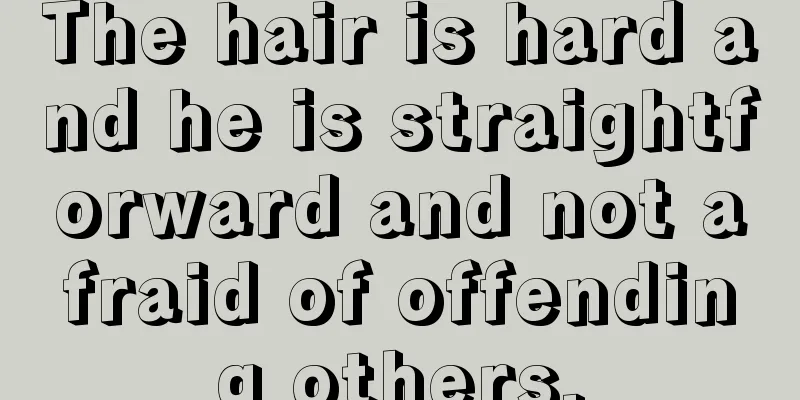 The hair is hard and he is straightforward and not afraid of offending others.