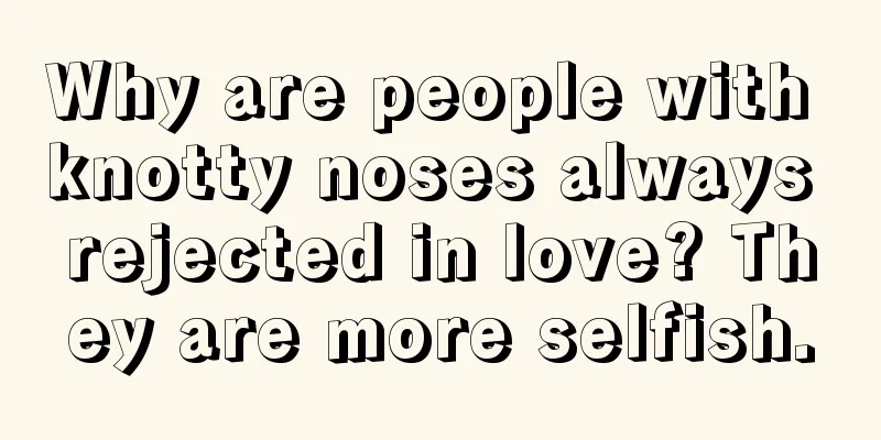 Why are people with knotty noses always rejected in love? They are more selfish.