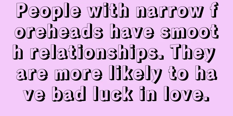 People with narrow foreheads have smooth relationships. They are more likely to have bad luck in love.