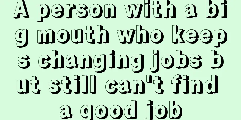 A person with a big mouth who keeps changing jobs but still can't find a good job