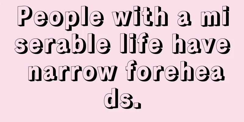 People with a miserable life have narrow foreheads.