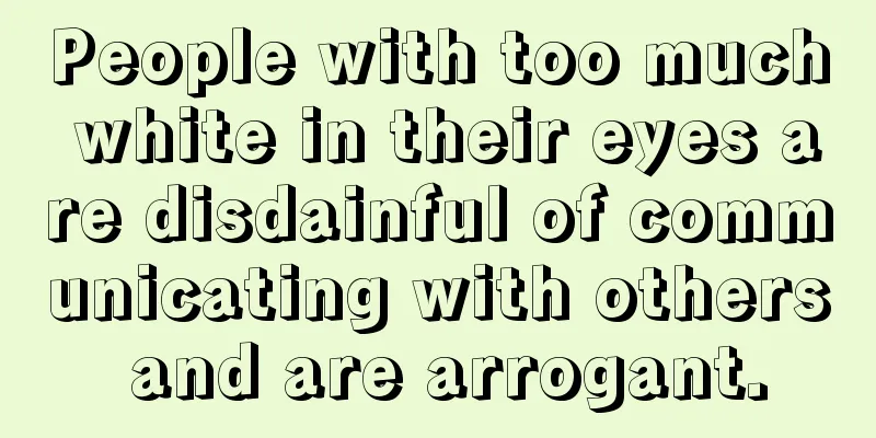 People with too much white in their eyes are disdainful of communicating with others and are arrogant.