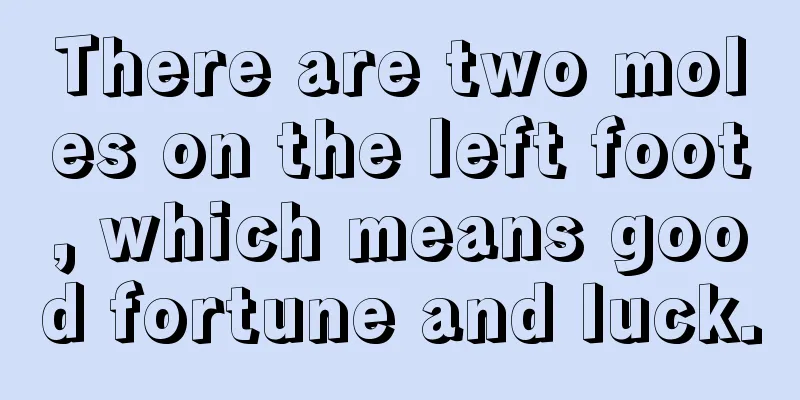 There are two moles on the left foot, which means good fortune and luck.