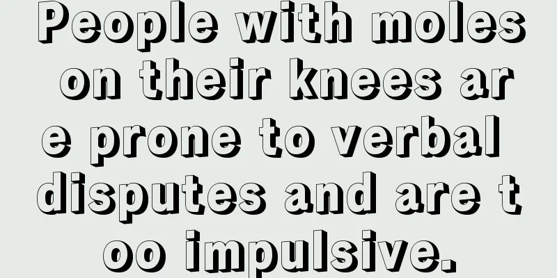 People with moles on their knees are prone to verbal disputes and are too impulsive.