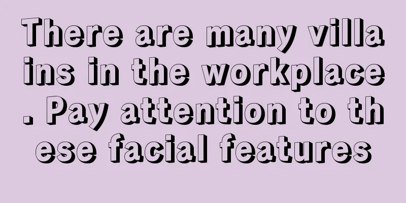 There are many villains in the workplace. Pay attention to these facial features