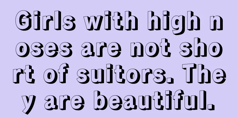 Girls with high noses are not short of suitors. They are beautiful.